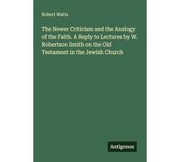 The Newer Criticism and the Analogy of the Faith. A Reply to Lectures by W. Robertson Smith on the Old Testament in the Jewish Church