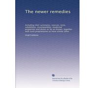 The newer remedies: Including their synonyms, sources, tests, solubilities, incompatibles, medicinal properties and doses as far as known, together with such proprietaries as have similar titles