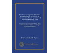 The "newest" navigation altitude and azimuth tables for facilitating the determination of lines of position and geographical position at sea: the ... tables for solving all problems of navigation