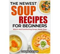 THE NEWEST SOUP RECIPES FOR BEGINNERS: Warm and Comforting Soups Made Easy