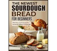 THE NEWEST SOURDOUGH BREAD FOR BEGINNERS: Effortless Techniques for Perfectly Baked Sourdough