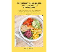 The Newly Diagnosed Type 2 Diabetic Cookbook: A Practical Guide with Easy Low-Sugar Recipes, Balanced Meal Plans, and Nutrition Tips for Managing Blood Sugar Naturally