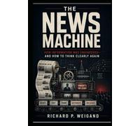 The News Machine: How Information was Engineered and How to Think Clearly Again