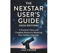 THE NEXSTAR USER’S GUIDE ( 2026 EDITION ): A Practical, Clear, and Complete Manual to Mastering Your NexStar Telescope