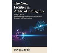The Next Frontier in Artificial Intelligence: History of OpenAI, Essential Insights into ChatGPT-5 AI Advancements, Challenges, and Transformations