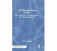 The Next Healthcare Leader: 50 Lessons for a Successful Career in a Changing Industry
