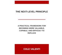 The Next-Level Principle: A Practical Framework for Becoming More Valuable, Capable, and Difficult to Replace