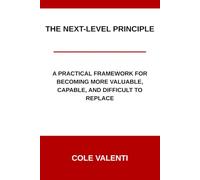 The Next-Level Principle: A Practical Framework for Becoming More Valuable, Capable, and Difficult to Replace