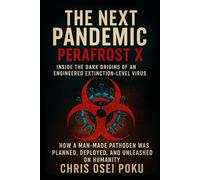 The Next Pandemic: Perafrost X - Inside the Dark Origins of an Engineered Extinction-Level Virus: How a Man-Made Pathogen Was Planned, Deployed, and Unleashed on Humanity
