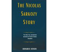 The Nicolas Sarkozy Story: The Rise, Fall, and Enduring Influence of France’s Former President