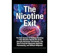The Nicotine Exit: The Real Science of Quitting Smoking - How Nicotine Hijacks the Brain, Disrupts Hormones and Identity, and How to End the Obsession Naturally, Permanently, and Without Willpower