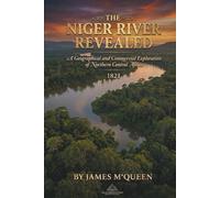 The Niger River Revealed: A Geographical and Commercial Exploration of Northern Central Africa: 1821. JAMES M‘QUEEN, (Africa Through Time: A Journey into the History and Civilizations of a Continent)