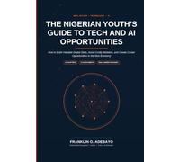 The Nigerian Youth's Guide to Tech and AI Opportunities: How to Build Valuable Digital Skills, Avoid Costly Mistakes, and Create Career Opportunities in the New Economy