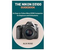 The Nikon D3100 Guidebook: An Easy-to-Follow Nikon D3100 Companion for Beginners and Enthusiasts.