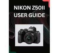 The Nikon Z50II User Manual: Simplify Complex Settings to Capture Stunning Photography and Professional Video