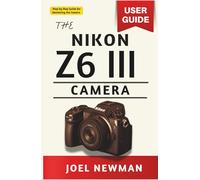 The NIKON Z6 III Camera User Guide: A Complete, Step by Step Manual for Photography, Filmmaking, and Advanced Settings