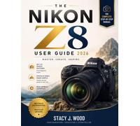 THE NIKON Z8 USER GUIDE 2026: The Complete Step-by-Step Manual to Master Every Feature, Optimize Every Setting, Capture Stunning Photos and Cinematic Video, and Unlock Professional-Level Performance