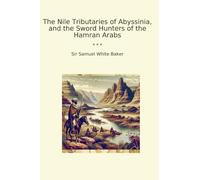 The Nile Tributaries of Abyssinia, and the Sword Hunters of the Hamran Arabs (Classic Books)