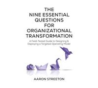 The Nine Essential Questions for Organizational Transformation: A Field-Tested Guide to Designing & Deploying a Targeted Operating Model