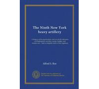 The Ninth New York heavy artillery (1862-65): A history of its organization, services in the defenses of Washington, marches, camps, battles, and muster-out ... and a complete roster of the regiment