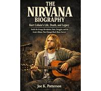 THE NIRVANA BIOGRAPHY: Kurt Cobain's Life, Death, and Legacy Inside the Grunge Revolution, Fame, Struggles, and the Iconic Albums That Changed Rock Music Forever