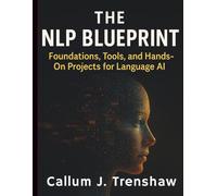 The NLP Blueprint: Foundations, Tools, and Hands-On Projects for Language AI (Digital Learning and Tutorials Made Easy for Beginners)