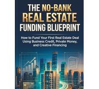 The No-Bank Real Estate Funding Blueprint: How to Fund Your First Real Estate Deal Using Business Credit, Private Money, and Creative Financing