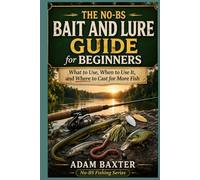 The No-BS Fishing Bait & Lure Guide for Beginners: What to Use, When to Use It, and Where to Cast for More Fish (No-BS Fishing Series)