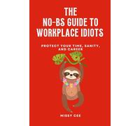 The No-BS Guide to Workplace Idiots: Protect Your Time, Sanity, and Career
