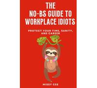 The No-BS Guide to Workplace Idiots: Protect Your Time, Sanity, and Career