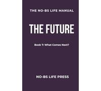 THE NO-BS LIFE MANUAL: Book 7: THE FUTURE -- What Comes Next? (The NO-BS Life Manual Series)