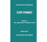 THE NO-BS LIFE MANUAL: CLIENT DYNAMICS (THE APPRENTICE'S REALITY CHECK)