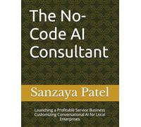 The No-Code AI Consultant: Launching a Profitable Service Business Customizing Conversational AI for Local Enterprises (The 101 Invisible Business)