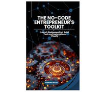 The No-Code Entrepreneur's Toolkit: Launch Businesses Fast Build Tools and Automations Visually