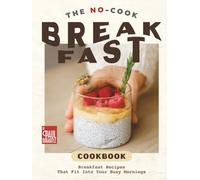 The No-Cook Breakfast Cookbook: Breakfast Recipes That Fit Into Your Busy Mornings