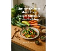 The No-Excuses Meal Prep Guide: Simplify Your Cooking: Master Meal Prep with Just 10 Ingredients for 30 Delicious, Waste-Free Meals