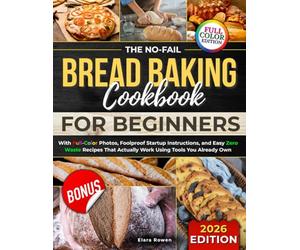 The No-Fail Bread Baking Cookbook For Beginners: With Full-Color Photos, Foolproof Startup Instructions, and Easy ZeroWaste Recipes That Actually Work Using Tools You Already Own