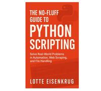THE NO-FLUFF GUIDE TO PYTHON SCRIPTING: Solve Real-World Problems in Automation, Web Scraping, and File Handling