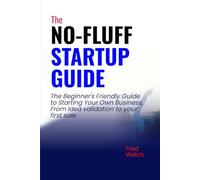 The No-Fluff Startup Guide: The Beginner Friendly Guide to Starting Your Own Business, From Idea Validation to Your First Sale