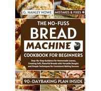 The No-Fuss Bread Machine Cookbook for Beginners: Step-By-Step Guidance for Homemade Loaves, Creating Soft, Flavorful Breads with Versatile Doughs and Simple Techniques for Consistent Baking Success