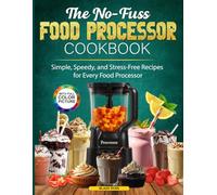The No-Fuss Food Processor Cookbook: Simple, Speedy, and Stress-Free Recipes for Every Food Processor