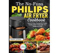 The No-Fuss Philips Air Fryer Cookbook: Quick & Easy Recipes for Crispy, Healthy Meals Made with Your Philips Air Fryer