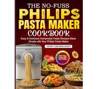 The No-Fuss Philips Pasta Maker Cookbook for Beginners: Easy & Delicious Homemade Pasta Recipes Made Simple with Your Philips Pasta Maker
