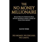 The No Money Millionaire: Build Wealth Through Real Estate Without Using a Dime of Your Own Money