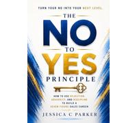 The No to Yes Principle: How to use Rejection Adversity and Discipline to build a Seven Figure Sales Career