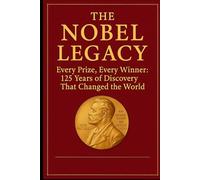 The Nobel Legacy: Every Prize, Every Winner: 125 Years of Discovery That Changed the World