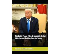 The Nobel Peace Prize: A Complete History 1901-Present And the Case for Trump
