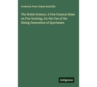 The Noble Science. A Few General Ideas on Fox-hunting, for the Use of the Rising Generation of Sportsmen