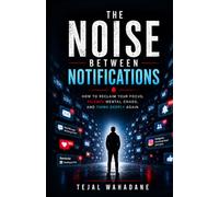 The Noise Between Notifications: How To Reclaim Your Focus, Silence Mental Chaos, And Think Deeply Again