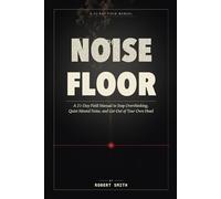 The Noise Floor: A 21-Day Field Manual to Stop Overthinking, Quiet Mental Noise, and Get Out of Your Own Head